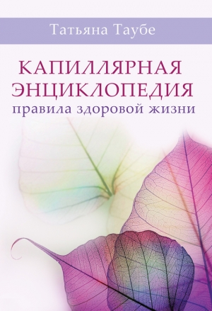 Таубе Татьяна - Капиллярная энциклопедия. Правила здоровой жизни
