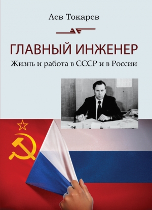 Токарев Лев - Главный инженер. Жизнь и работа в СССР и в России. (Техника и политика. Радости и печали)