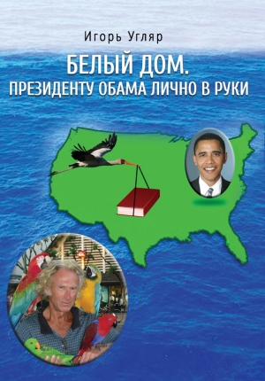 Угляр Игорь - Белый дом. Президенту Обама лично в руки. ЧАСТЬ ПЕРВАЯ