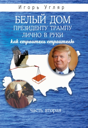 Угляр Игорь - Белый дом. Президенту Трампу лично в руки. Как строитель строителю. ЧАСТЬ ВТОРАЯ