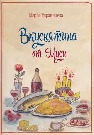 Украинцева Мария - Вкуснятина от Муси. Бабушкины рецепты кулинарных блюд и полезные советы