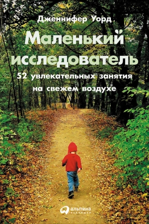 Уорд Дженнифер - Маленький исследователь: 52 увлекательных занятия на свежем воздухе