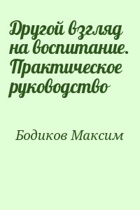 Бодиков Максим - Другой взгляд на воспитание. Практическое руководство