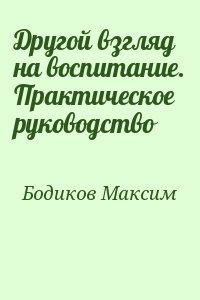 Бодиков Максим - Другой взгляд на воспитание. Практическое руководство
