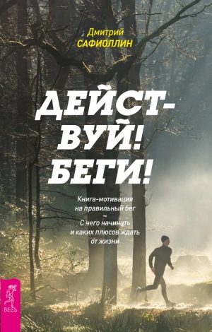 Сафиоллин Дмитрий - Действуй! Беги! Книга-мотивация на правильный бег. С чего начинать и каких плюсов ждать от жизни