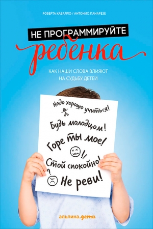 Кавалло Роберта, Панарезе Антонио - Не программируйте ребенка: Как наши слова влияют на судьбу детей