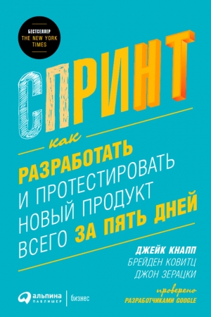 Зерацки Джон, Ковитц Брейден, Кнапп Джейк - Спринт: Как разработать и протестировать новый продукт всего за пять дней