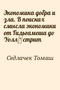 Седлачек Томаш - Экономика добра и зла. В поисках смысла экономики от Гильгамеша до Уолл‑стрит