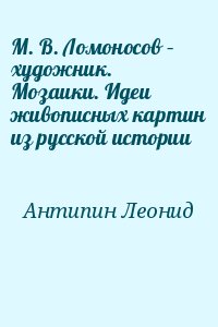 Антипин Леонид - М. В. Ломоносов – художник. Мозаики. Идеи живописных картин из русской истории