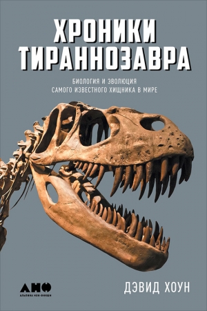 Хоун Дэвид - Хроники тираннозавра: Биология и эволюция самого известного хищника в мире