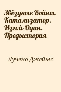 Лучено Джеймс - Звёздные Войны. Катализатор. Изгой-Один. Предыстория