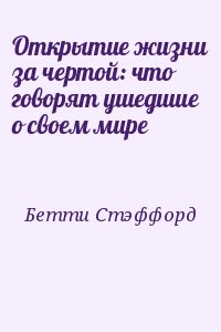 Бетти Стэффорд - Открытие жизни за чертой: что говорят ушедшие о своем мире