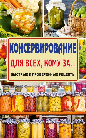 Тверская Елена - Консервирование для всех, кому за… Быстро, вкусно, надежно!