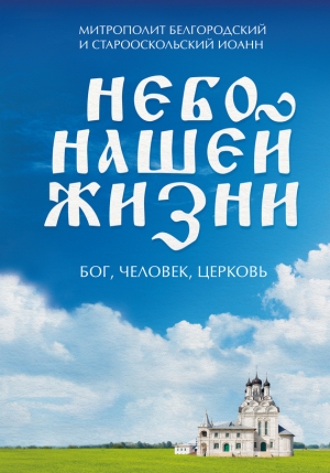 Черных Наталия, Митрополит Белгородский и Старооскольский Иоанн - Небо нашей жизни. Бог, человек, церковь