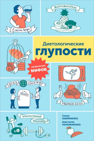 Пономаренко Анастасия, Лавриненко Семен - Диетологические глупости: Низвержение мифов