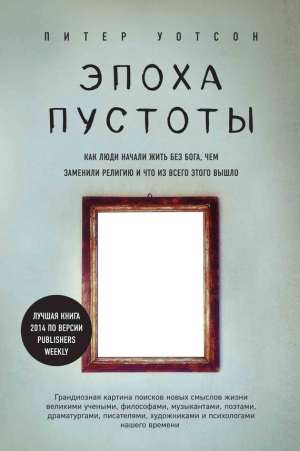 Уотсон Питер - Эпоха пустоты. Как люди начали жить без Бога, чем заменили религию и что из всего этого вышло