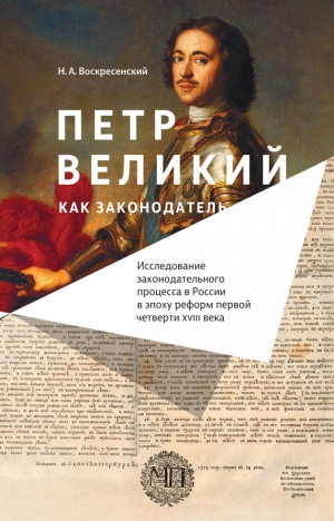 Воскресенский Николай - Петр Великий как законодатель. Исследование законодательного процесса в России в эпоху реформ первой четверти XVIII века