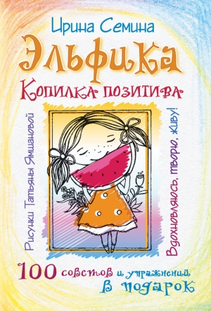 Семина Ирина - Эльфика. Копилка позитива. Вдохновляюсь, творю, живу! 100 советов и упражнений в подарок