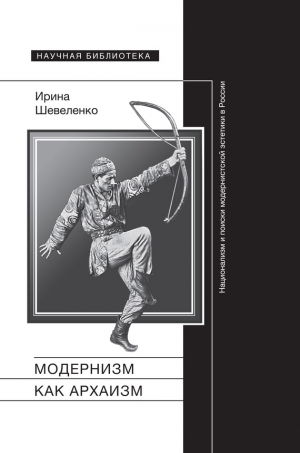 Шевеленко Ирина - Модернизм как архаизм. Национализм и поиски модернистской эстетики в России