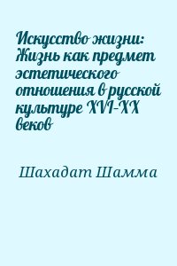 Шахадат Шамма - Искусство жизни: Жизнь как предмет эстетического отношения в русской культуре XVI–XX веков