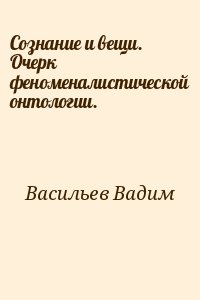 Васильев Вадим - Сознание и вещи. Очерк феноменалистической онтологии.