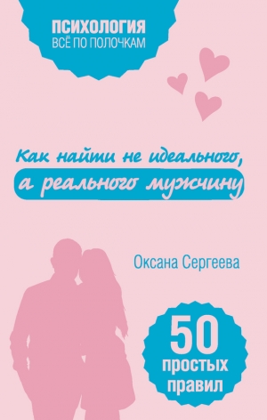 Сергеева Оксана - Как найти не идеального, а реального мужчину. 50 простых правил