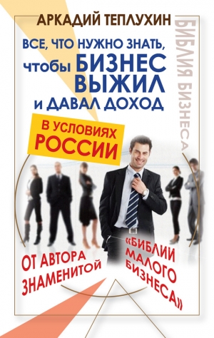 Теплухин Аркадий - Все, что нужно знать, чтобы бизнес выжил и давал доход в условиях России