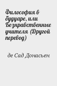 де Сад Донасьен Альфонс Франсуа - Философия в будуаре, или Безнравственные учителя