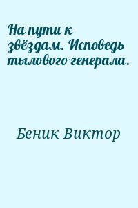 Беник Виктор - На пути к звёздам. Исповедь тылового генерала.