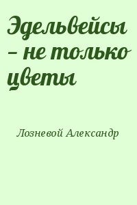 Лозневой Александр - Эдельвейсы — не только цветы