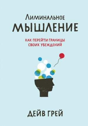 Грей Дейв - Лиминальное мышление. Как перейти границы своих убеждений