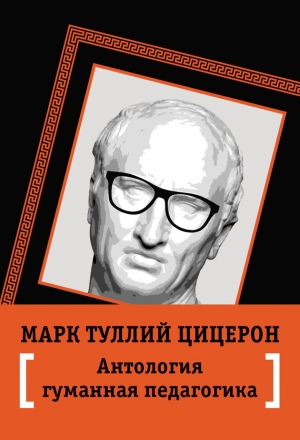 Цицерон Марк, Пичугина В., Волкова Я. - Антология гуманной педагогики