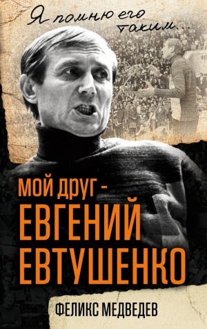 Медведев Феликс - Мой друг – Евгений Евтушенко. Когда поэзия собирала стадионы…