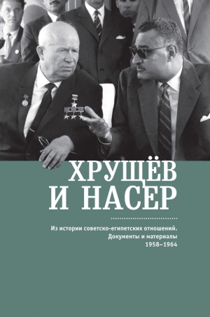 Коллектив авторов, Беляков В. - Хрущёв и Насер. Из истории советско-египетских отношений. Документы и материалы. 1958–1964