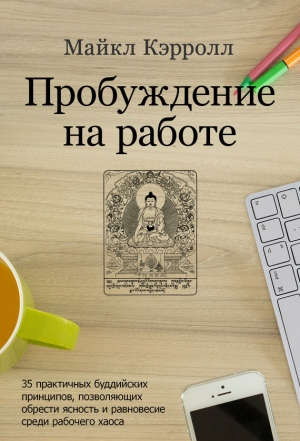 Кэрролл Майкл - Пробуждение на работе. 35 практичных буддийских принципов, позволяющих обрести ясность и равновесие среди рабочего хаоса