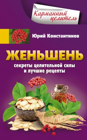 Константинов Юрий - Женьшень. Секреты целительной силы и лучшие рецепты