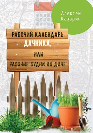 Казарин Алексей - Рабочий календарь дачника, или Рабочие будни на даче