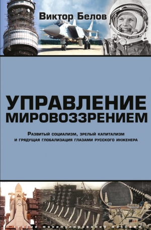 Белов Виктор - Управление мировоззрением. Развитый социализм, зрелый капитализм и грядущая глобализация глазами русского инженера