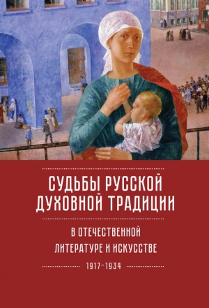 Коллектив авторов, Казин Александр - Судьбы русской духовной традиции в отечественной литературе и искусстве ХХ века – начала ХХI века: 1917–2017. Том 1. 1917–1934