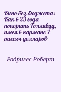 Родригес Роберт - Кино без бюджета: Как в 23 года покорить Голливуд, имея в кармане 7 тысяч долларов