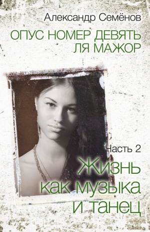 Семёнов Александр Борисович - Опус номер девять ля мажор. Часть 2. Жизнь как музыка и танец