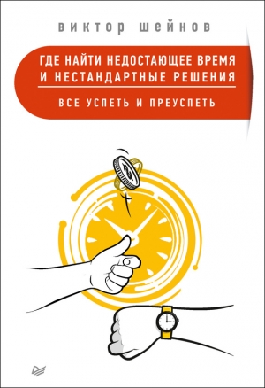 Шейнов Виктор - Где найти недостающее время и нестандартные решения. Все успеть и преуспеть