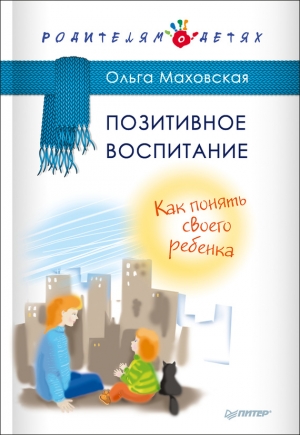 Маховская Ольга - Позитивное воспитание. Как понять своего ребенка