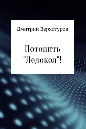 Верхотуров Дмитрий - Потопить «Ледокол»!