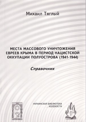 Тяглый Михаил - «Места массового уничтожения евреев Крыма в период нацистской оккупации полуострова, 1941—1944. Справочник»