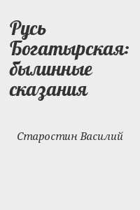 Старостин Василий - Русь Богатырская: былинные сказания