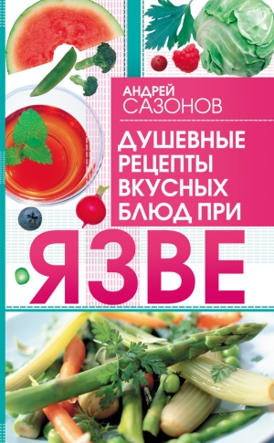 Сазонов Андрей - Душевные рецепты вкусных блюд при язве