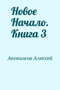 Анонимов Алексей - Новое Начало. Книга 3