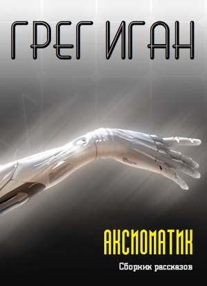 Иган Грег - Аксиоматик. Сборник
