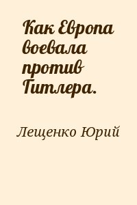 Лещенко Юрий - Как Европа воевала против Гитлера.